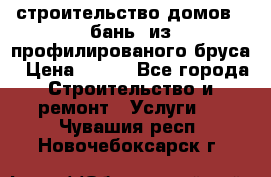 строительство домов , бань  из профилированого бруса › Цена ­ 100 - Все города Строительство и ремонт » Услуги   . Чувашия респ.,Новочебоксарск г.